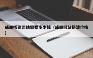 温县成都搭建网站需要多少钱（成都网站搭建价格）