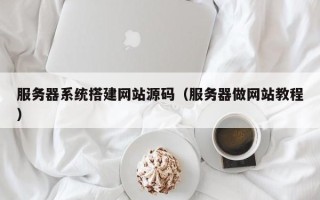 温县服务器系统搭建网站源码（服务器做网站教程）