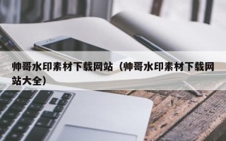 温县帅哥水印素材下载网站（帅哥水印素材下载网站大全）