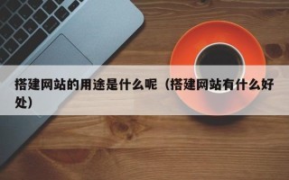 温县搭建网站的用途是什么呢（搭建网站有什么好处）