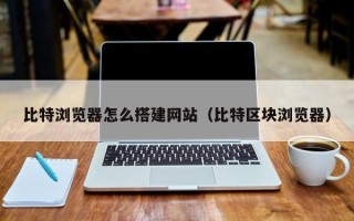 温县比特浏览器怎么搭建网站（比特区块浏览器）