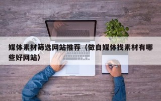 温县媒体素材筛选网站推荐（做自媒体找素材有哪些好网站）