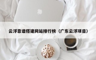 温县云浮靠谱搭建网站排行榜（广东云浮项目）