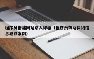 温县程序员搭建网站别人诈骗（程序员帮助网络信息犯罪案例）