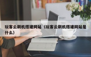 温县玩客云刷机搭建网站（玩客云刷机搭建网站是什么）