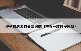 温县种子福利素材分享网站（推荐一款种子网站）