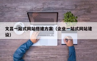 温县文昌一站式网站搭建方案（企业一站式网站建设）