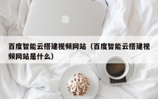 温县百度智能云搭建视频网站（百度智能云搭建视频网站是什么）