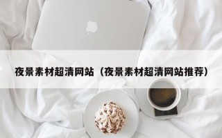 温县夜景素材超清网站（夜景素材超清网站推荐）