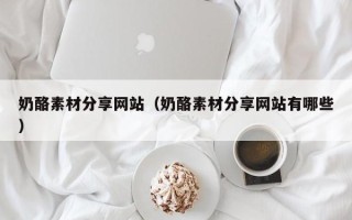 温县奶酪素材分享网站（奶酪素材分享网站有哪些）