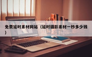 温县免费延时素材网站（延时摄影素材一秒多少钱）