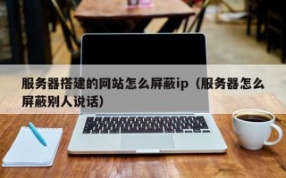 温县服务器搭建的网站怎么屏蔽ip（服务器怎么屏蔽别人说话）
