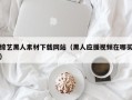 温县综艺黑人素材下载网站（黑人应援视频在哪买）