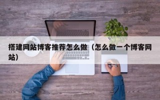 温县搭建网站博客推荐怎么做（怎么做一个博客网站）