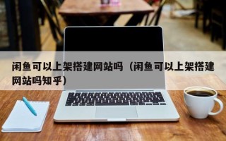 温县闲鱼可以上架搭建网站吗（闲鱼可以上架搭建网站吗知乎）