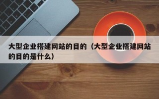 温县大型企业搭建网站的目的（大型企业搭建网站的目的是什么）