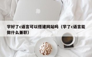 温县学好了c语言可以搭建网站吗（学了c语言能做什么兼职）