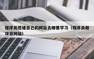 温县程序员搭建自己的网站去哪里学习（程序员做项目网站）
