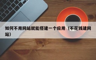 温县如何不用网站就能搭建一个应用（不花钱建网站）